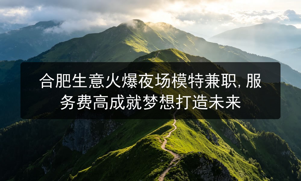 合肥生意火爆夜场模特兼职,服务费高成就梦想打造未来