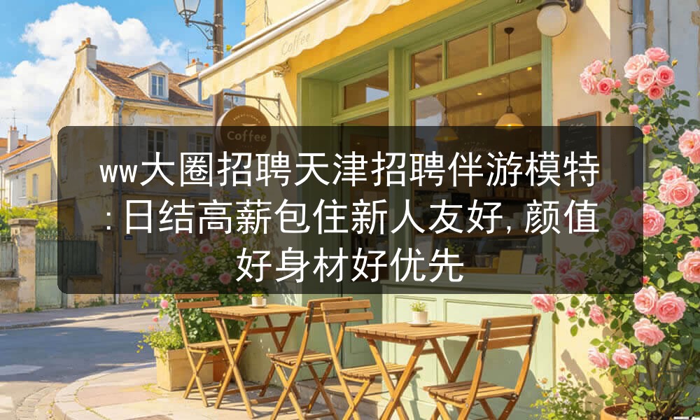 ww大圈招聘天津招聘伴游模特:日结高薪包住新人友好,颜值好身材好优先图片