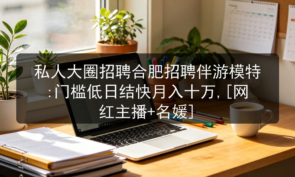 私人大圈招聘合肥招聘伴游模特:门槛低日结快月入十万,[网红主播+名媛]