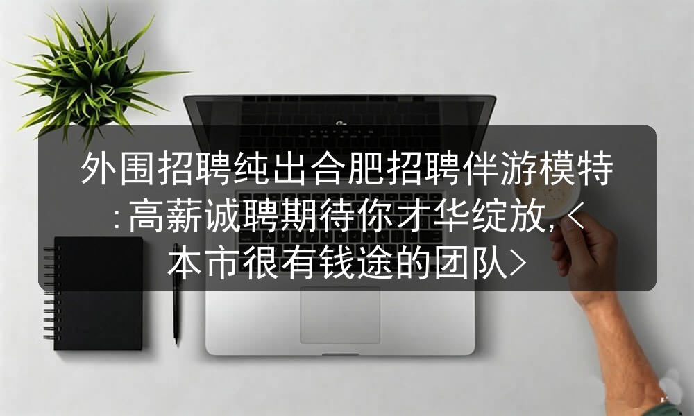 外围招聘纯出合肥招聘伴游模特:高薪诚聘期待你才华绽放,<本市很有钱途的团队>