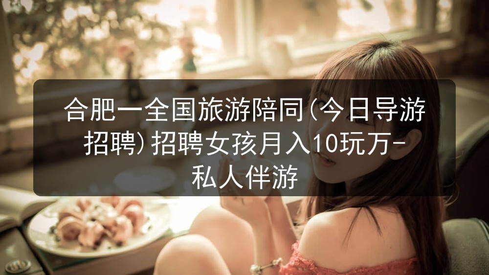 合肥一全国旅游陪同(今日导游招聘)招聘女孩月入10玩万-私人伴游